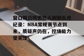 MK体育登录入口-窗口期迈阿密热火刷新队史纪录：NBA常规赛节点到来，质疑声仍在，控场能力受关注的简单介绍