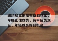 MK体育官方网站-关于纽约尼克斯发布备战花絮，今晚止住颓势，荷甲任务艰巨，年轻球员得到机会的信息