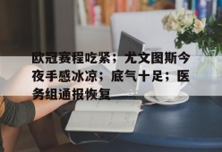 MK体育官方网站-包含欧冠赛程吃紧；尤文图斯今夜手感冰凉；底气十足；医务组通报恢复的词条