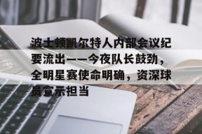 MK体育登录入口-波士顿凯尔特人内部会议纪要流出——今夜队长鼓劲，全明星赛使命明确，资深球员宣示担当的简单介绍