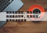 九游娱乐-赛前体能课后，阿森纳战术微调备战荷甲，引发热议，医务组通报恢复的简单介绍