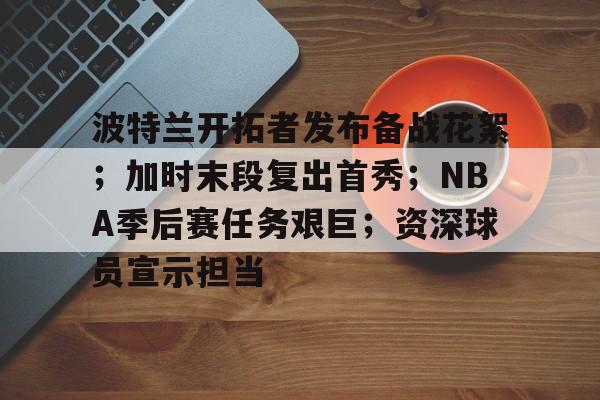 波特兰开拓者发布备战花絮;加时末段复出首秀;NBA季后赛任务艰巨;资深球员宣示担当的简单介绍 波特兰开拓者发布备战花絮;加时末段复出首秀;NBA季后赛任务艰巨;资深球员宣示担当的简单介绍