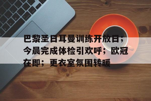 关于巴黎圣日耳曼训练开放日;今晨完成体检引欢呼;欧冠在即;更衣室氛围转暖的信息 关于巴黎圣日耳曼训练开放日;今晨完成体检引欢呼;欧冠在即;更衣室氛围转暖的信息