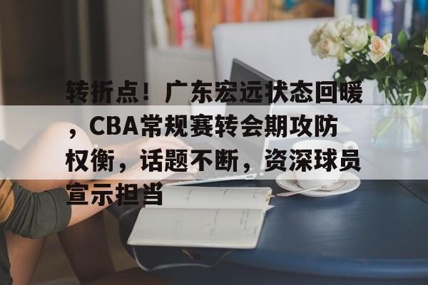 包含转折点！广东宏远状态回暖，CBA常规赛转会期攻防权衡，话题不断，资深球员宣示担当的词条